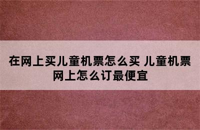 在网上买儿童机票怎么买 儿童机票网上怎么订最便宜